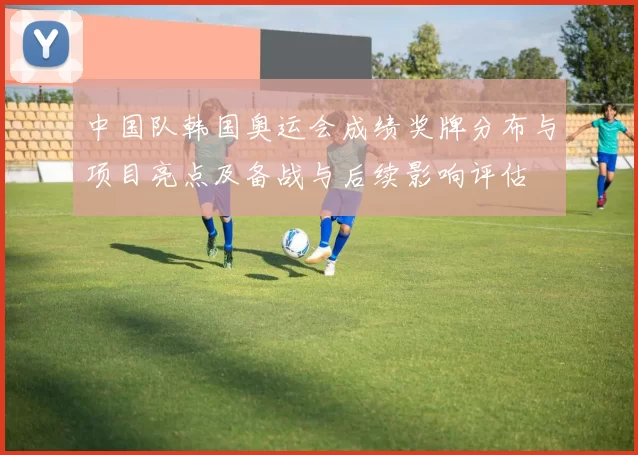 中国队韩国奥运会成绩奖牌分布与项目亮点及备战与后续影响评估
