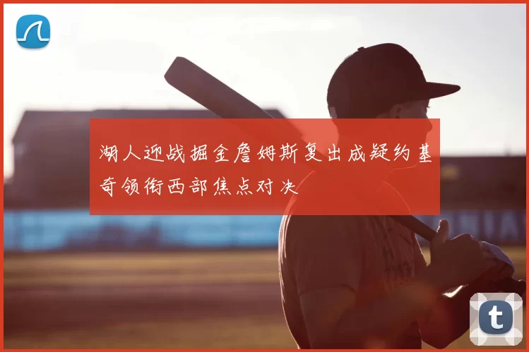 湖人迎战掘金詹姆斯复出成疑约基奇领衔西部焦点对决