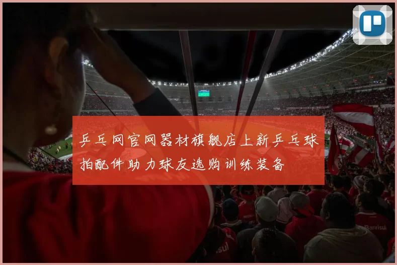 乒乓网官网器材旗舰店上新乒乓球拍配件助力球友选购训练装备