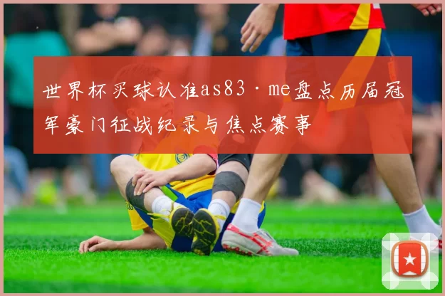 世界杯买球认准as83·me盘点历届冠军豪门征战纪录与焦点赛事