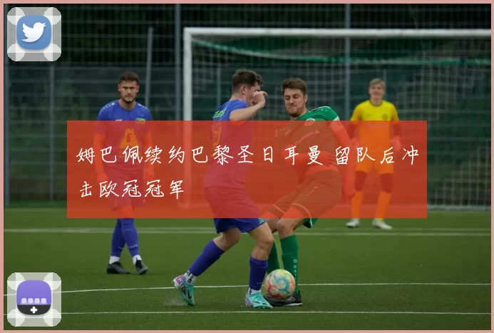 姆巴佩续约巴黎圣日耳曼 留队后冲击欧冠冠军