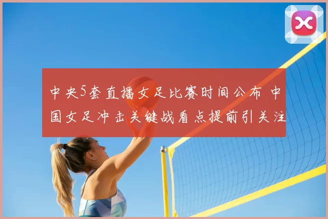 中央5套直播女足比赛时间公布 中国女足冲击关键战看点提前引关注