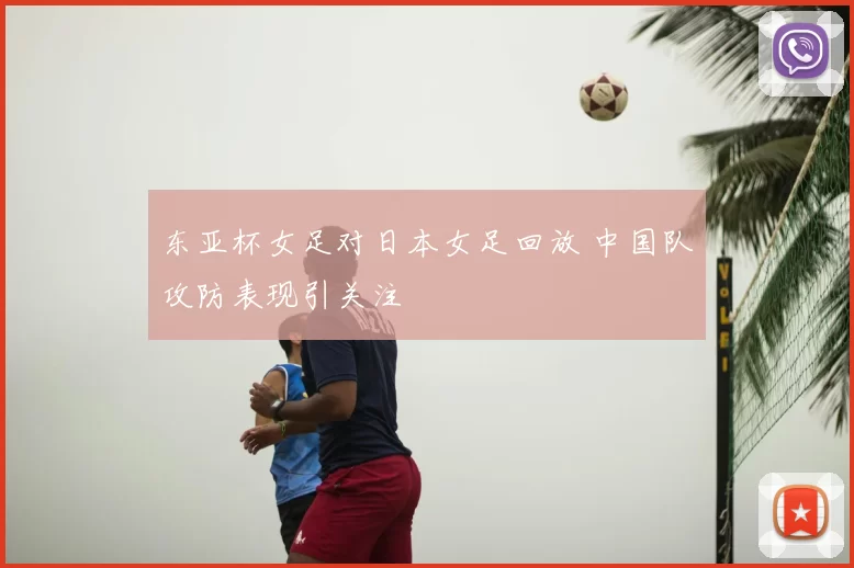 东亚杯女足对日本女足回放 中国队攻防表现引关注