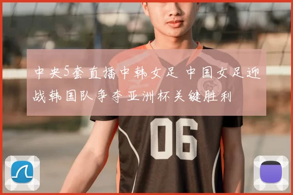 中央5套直播中韩女足 中国女足迎战韩国队争夺亚洲杯关键胜利