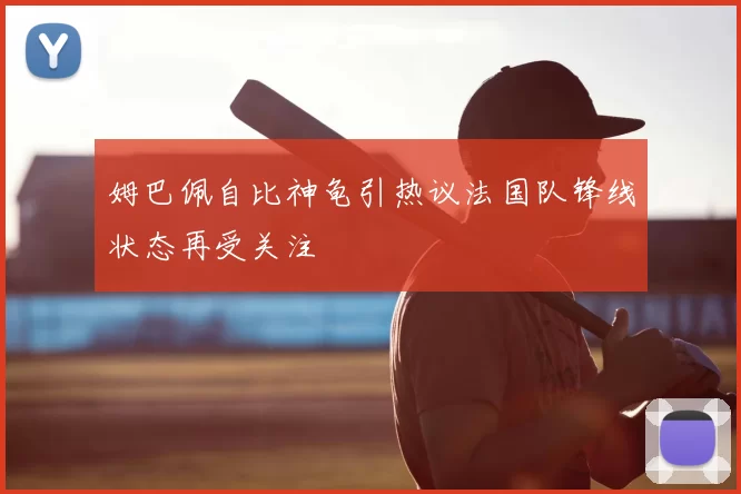 姆巴佩自比神龟引热议法国队锋线状态再受关注