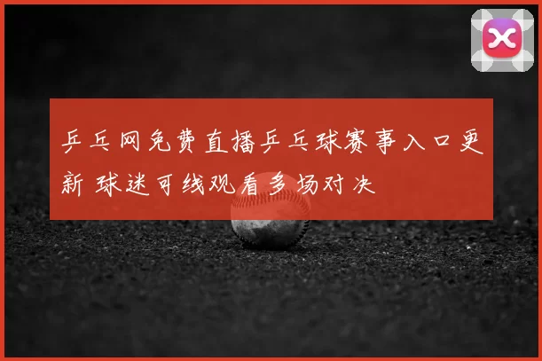 乒乓网免费直播乒乓球赛事入口更新 球迷可线观看多场对决
