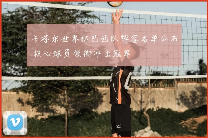 卡塔尔世界杯巴西队阵容名单公布 核心球员领衔冲击冠军