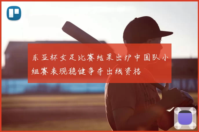 东亚杯女足比赛结果出炉中国队小组赛表现稳健争夺出线资格