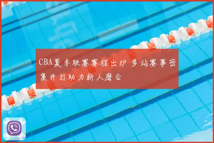 CBA夏季联赛赛程出炉 多站赛事密集开打助力新人磨合