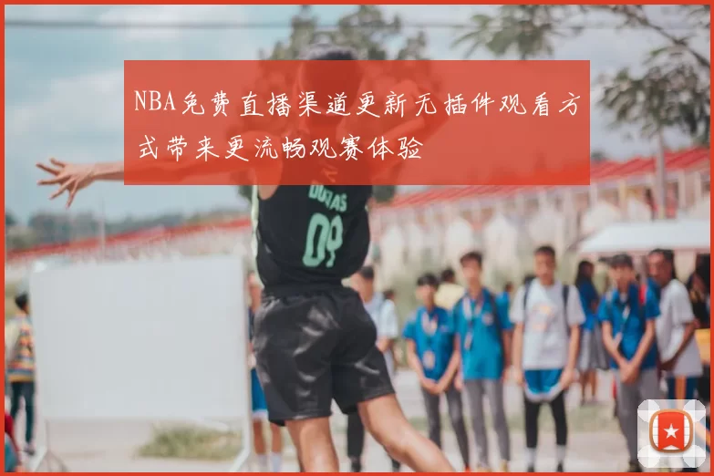 NBA免费直播渠道更新无插件观看方式带来更流畅观赛体验