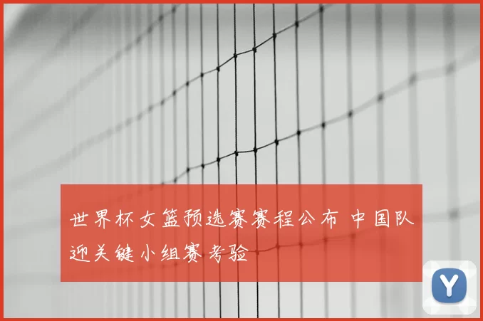 世界杯女篮预选赛赛程公布 中国队迎关键小组赛考验