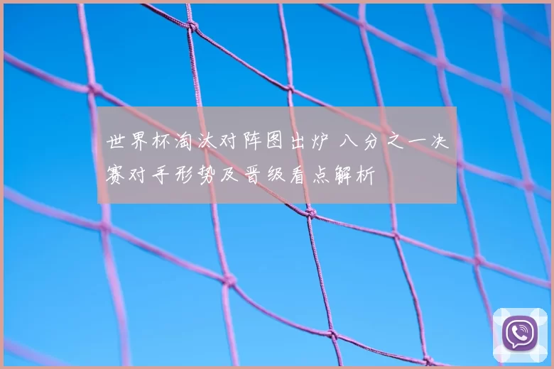 世界杯淘汰对阵图出炉 八分之一决赛对手形势及晋级看点解析
