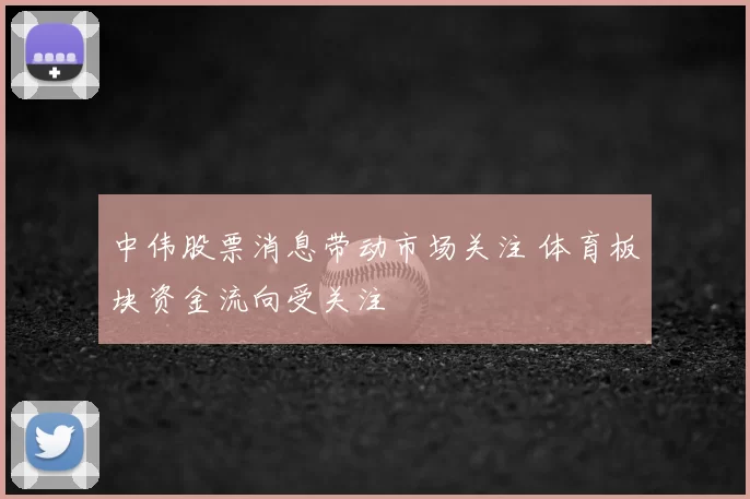 中伟股票消息带动市场关注 体育板块资金流向受关注