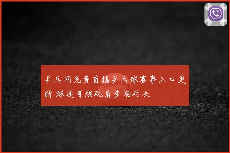乒乓网免费直播乒乓球赛事入口更新 球迷可线观看多场对决