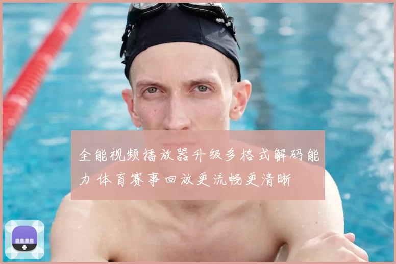 全能视频播放器升级多格式解码能力 体育赛事回放更流畅更清晰