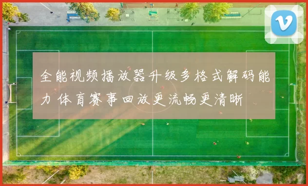 全能视频播放器升级多格式解码能力 体育赛事回放更流畅更清晰