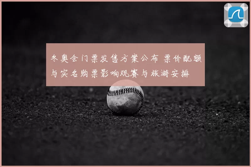 冬奥会门票发售方案公布 票价配额与实名购票影响观赛与旅游安排