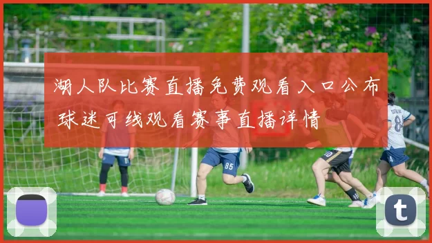湖人队比赛直播免费观看入口公布 球迷可线观看赛事直播详情