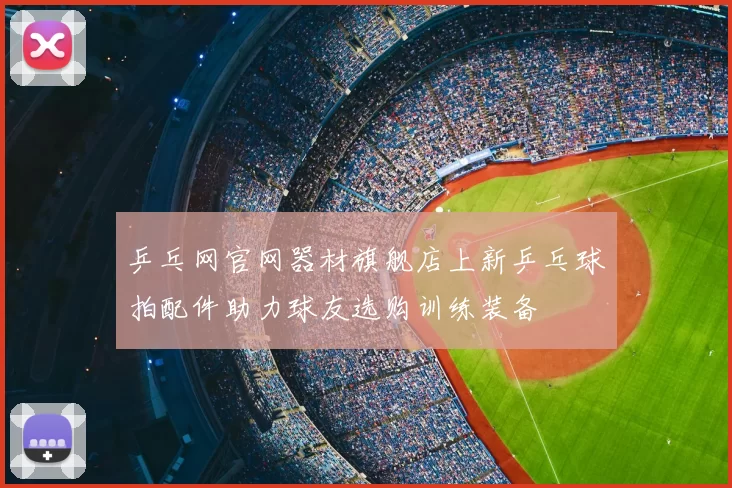 乒乓网官网器材旗舰店上新乒乓球拍配件助力球友选购训练装备