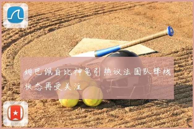 姆巴佩自比神龟引热议法国队锋线状态再受关注