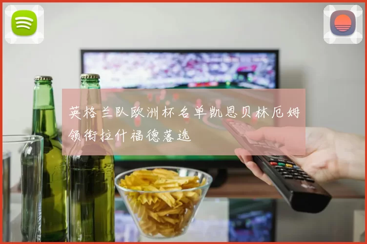 英格兰队欧洲杯名单凯恩贝林厄姆领衔拉什福德落选