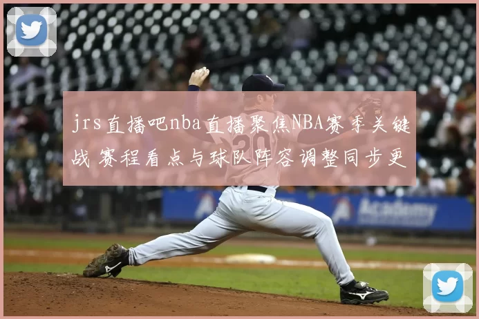 jrs直播吧nba直播聚焦NBA赛季关键战 赛程看点与球队阵容调整同步更新