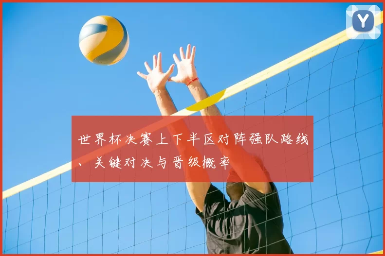 世界杯决赛上下半区对阵强队路线、关键对决与晋级概率