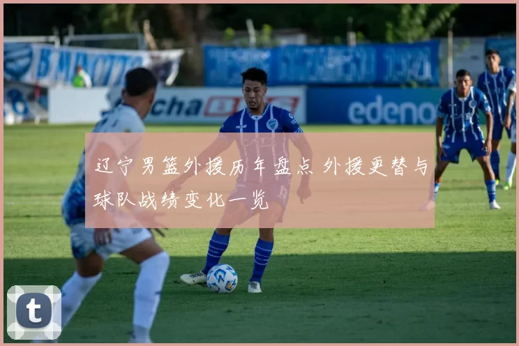 辽宁男篮外援历年盘点 外援更替与球队战绩变化一览