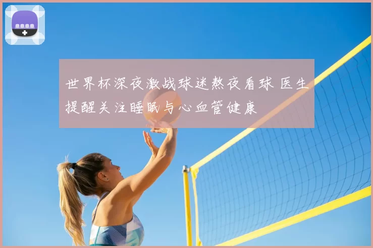 世界杯深夜激战球迷熬夜看球 医生提醒关注睡眠与心血管健康