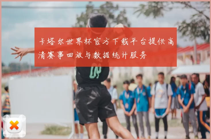 卡塔尔世界杯官方下载平台提供高清赛事回放与数据统计服务