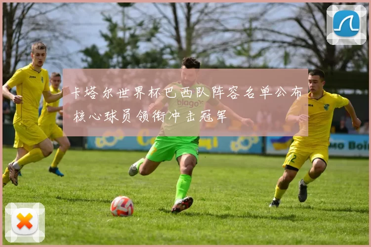 卡塔尔世界杯巴西队阵容名单公布 核心球员领衔冲击冠军