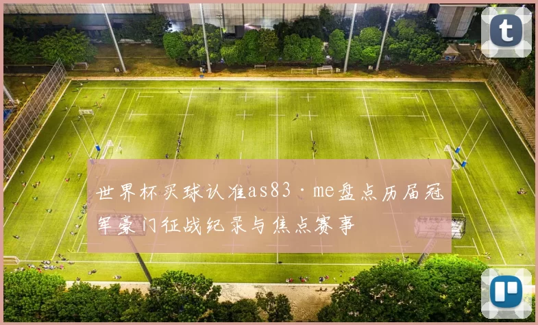 世界杯买球认准as83·me盘点历届冠军豪门征战纪录与焦点赛事