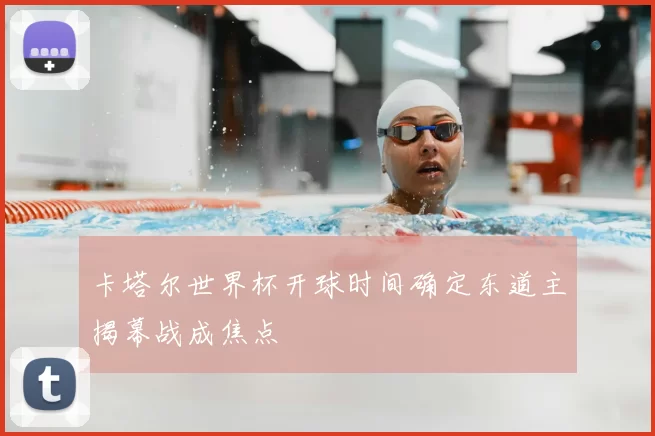 卡塔尔世界杯开球时间确定东道主揭幕战成焦点