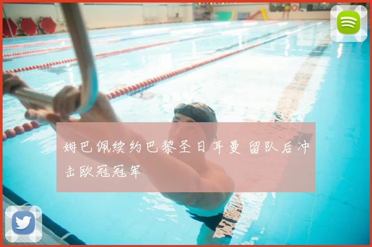 姆巴佩续约巴黎圣日耳曼 留队后冲击欧冠冠军