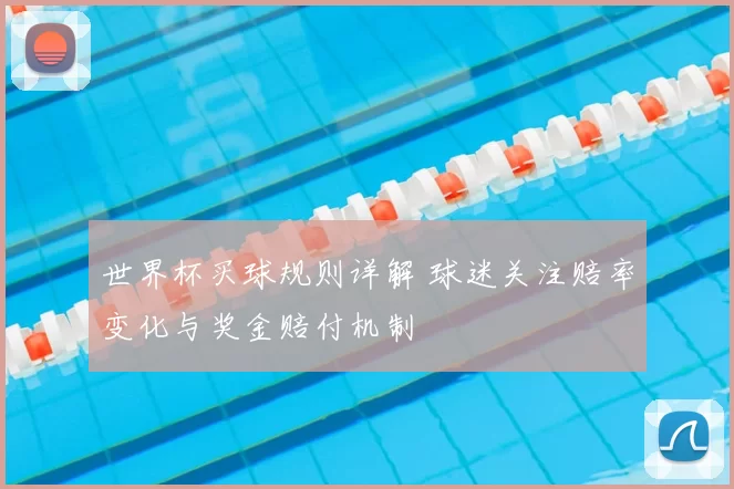 世界杯买球规则详解 球迷关注赔率变化与奖金赔付机制
