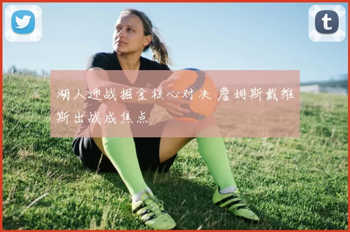 湖人迎战掘金核心对决 詹姆斯戴维斯出战成焦点