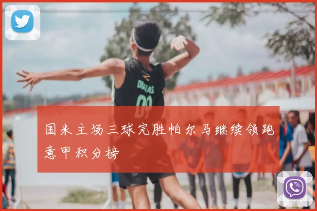 国米主场三球完胜帕尔马继续领跑意甲积分榜