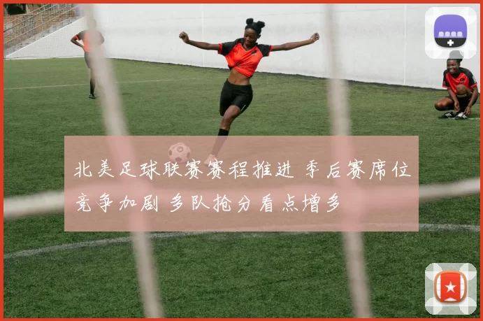 北美足球联赛赛程推进 季后赛席位竞争加剧 多队抢分看点增多