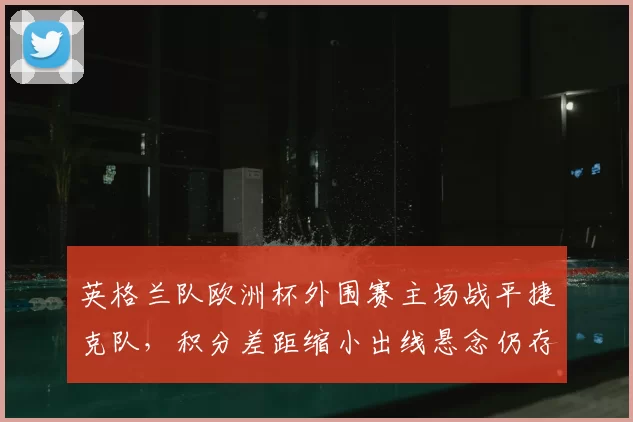 英格兰队欧洲杯外围赛主场战平捷克队，积分差距缩小出线悬念仍存