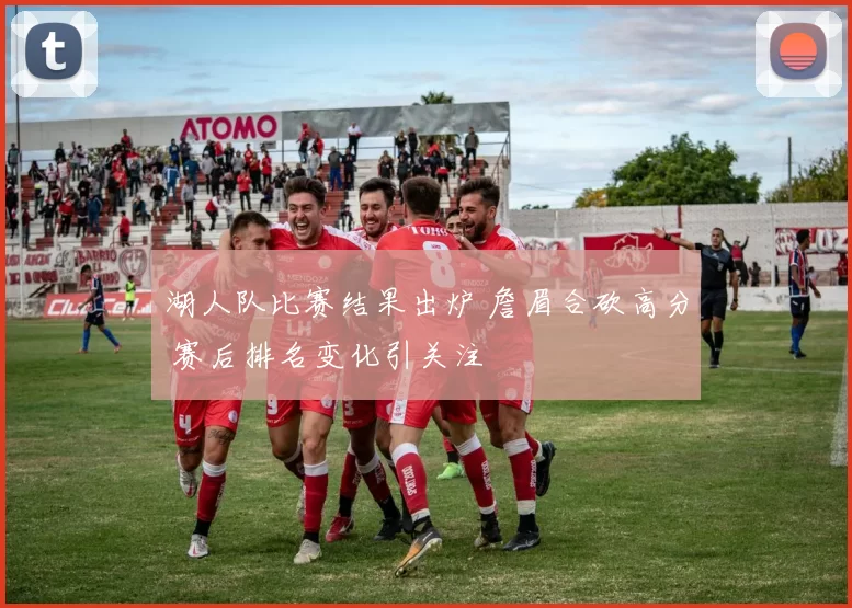 湖人队比赛结果出炉 詹眉合砍高分 赛后排名变化引关注