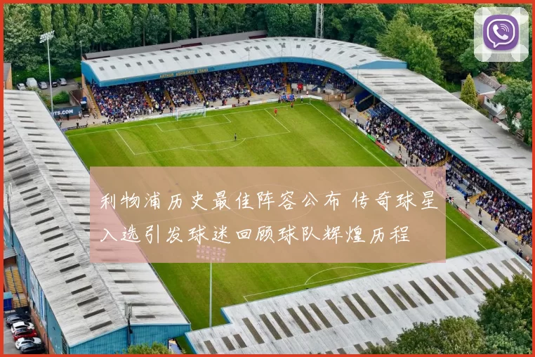 利物浦历史最佳阵容公布 传奇球星入选引发球迷回顾球队辉煌历程