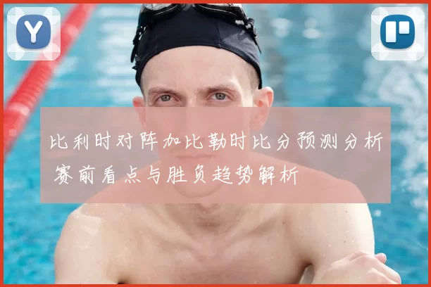 比利时对阵加比勒时比分预测分析 赛前看点与胜负趋势解析