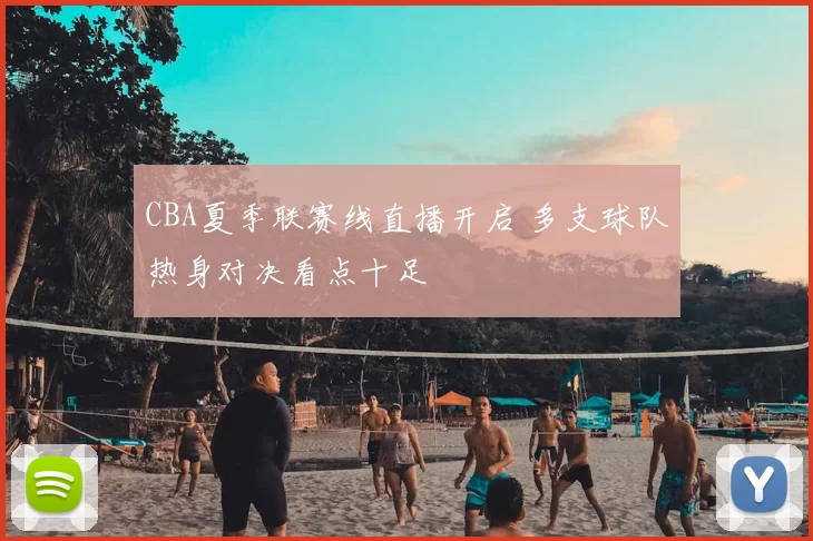 CBA夏季联赛线直播开启 多支球队热身对决看点十足