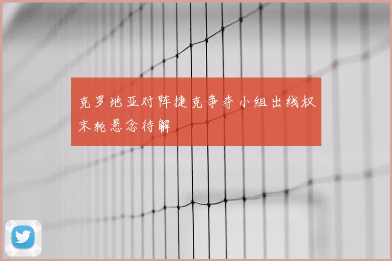 克罗地亚对阵捷克争夺小组出线权末轮悬念待解