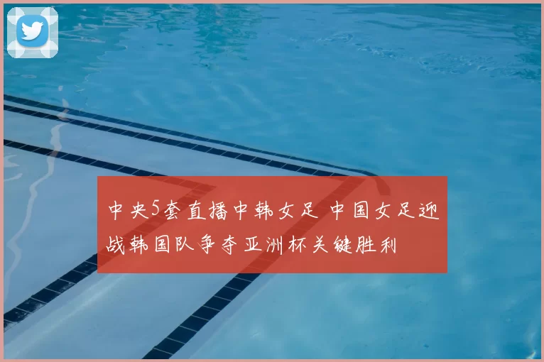 中央5套直播中韩女足 中国女足迎战韩国队争夺亚洲杯关键胜利