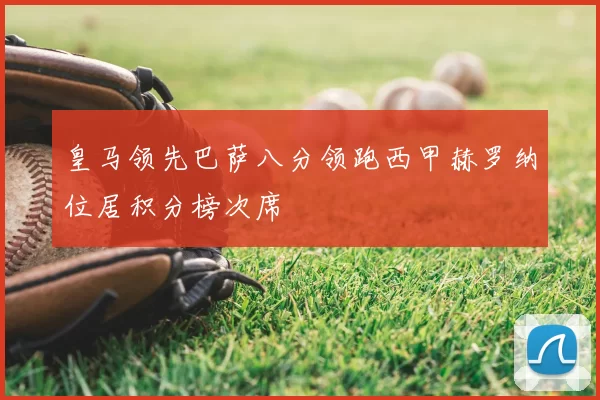 皇马领先巴萨八分领跑西甲赫罗纳位居积分榜次席